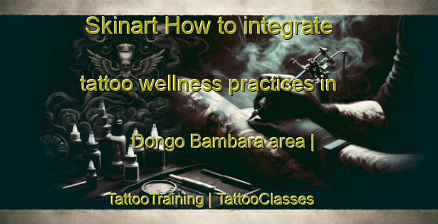 Skinart How to integrate tattoo wellness practices in Dongo Bambara area | TattooTraining | TattooClasses | SkinartTraining-Mali